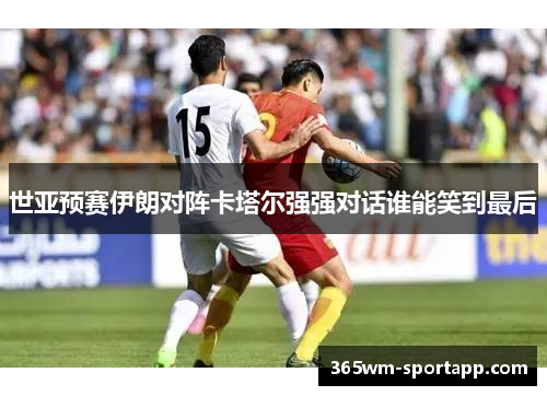 世亚预赛伊朗对阵卡塔尔强强对话谁能笑到最后