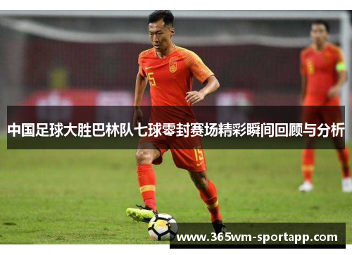 中国足球大胜巴林队七球零封赛场精彩瞬间回顾与分析