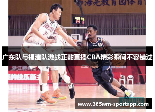 广东队与福建队激战正酣直播CBA精彩瞬间不容错过