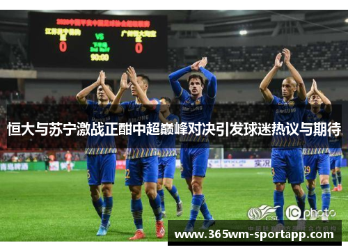 恒大与苏宁激战正酣中超巅峰对决引发球迷热议与期待