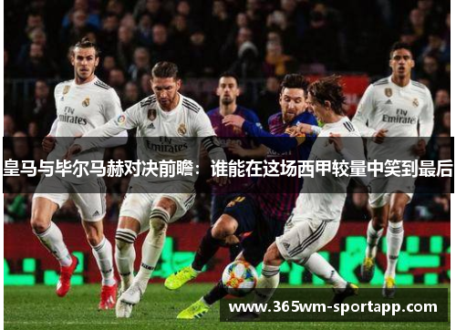 皇马与毕尔马赫对决前瞻：谁能在这场西甲较量中笑到最后
